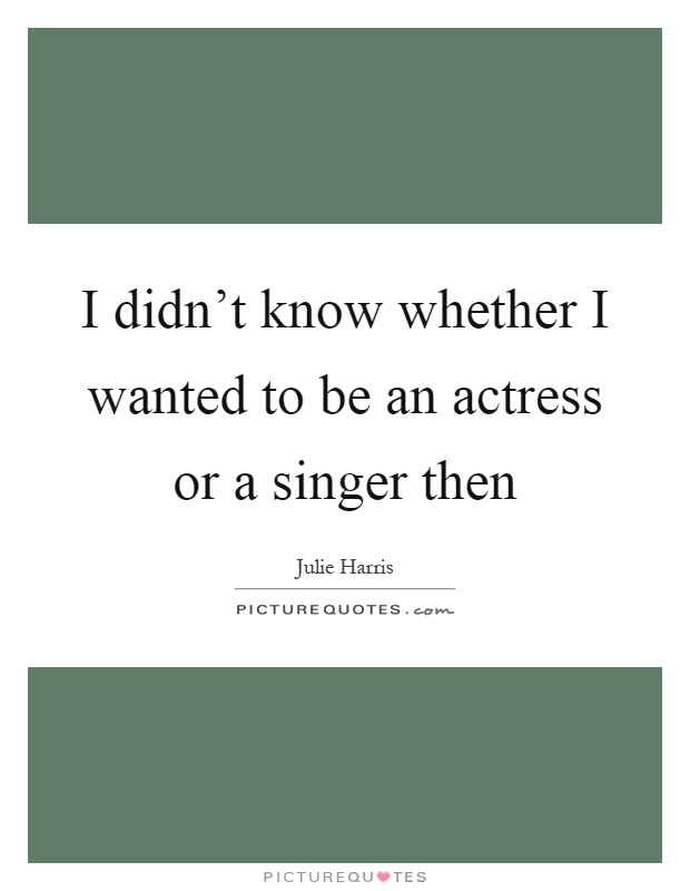 I didn't know whether I wanted to be an actress or a singer then Picture Quote #1