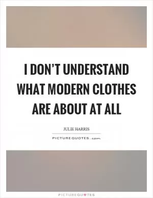 I don’t understand what modern clothes are about at all Picture Quote #1