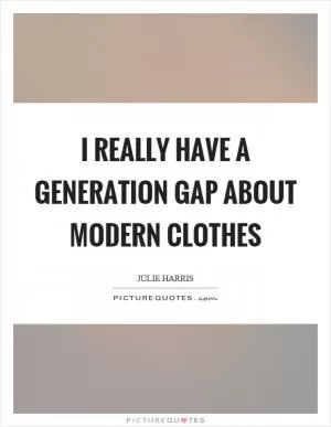 I really have a generation gap about modern clothes Picture Quote #1