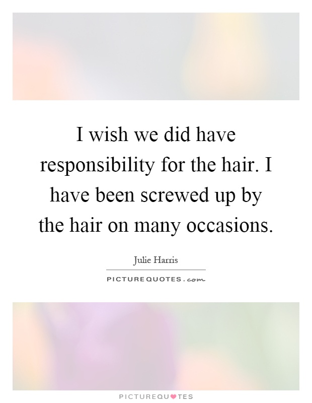 I wish we did have responsibility for the hair. I have been screwed up by the hair on many occasions Picture Quote #1