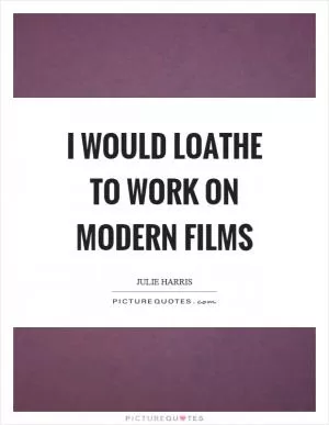 I would loathe to work on modern films Picture Quote #1