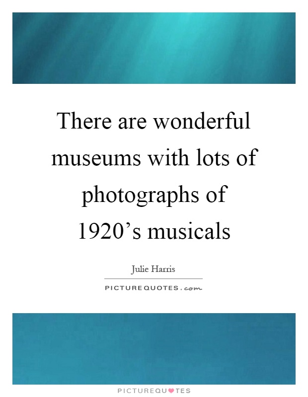 There are wonderful museums with lots of photographs of 1920's musicals Picture Quote #1