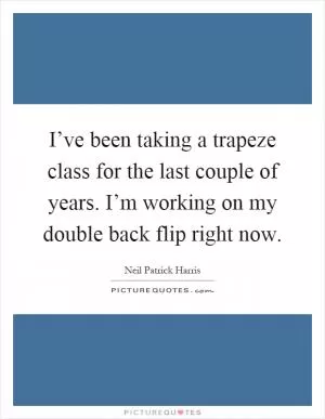 I’ve been taking a trapeze class for the last couple of years. I’m working on my double back flip right now Picture Quote #1