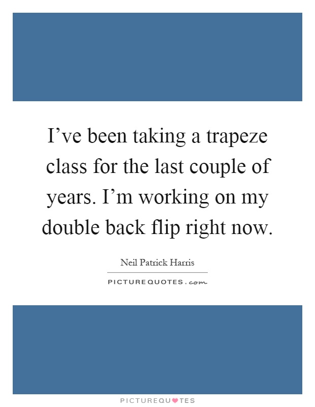 I've been taking a trapeze class for the last couple of years. I'm working on my double back flip right now Picture Quote #1