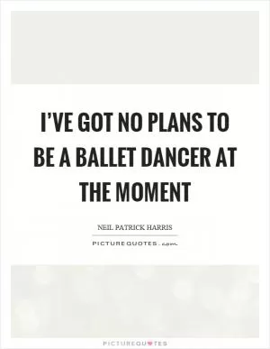 I’ve got no plans to be a ballet dancer at the moment Picture Quote #1