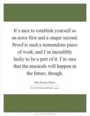 It’s nice to establish yourself as an actor first and a singer second. Proof is such a tremendous piece of work, and I’m incredibly lucky to be a part of it. I’m sure that the musicals will happen in the future, though Picture Quote #1