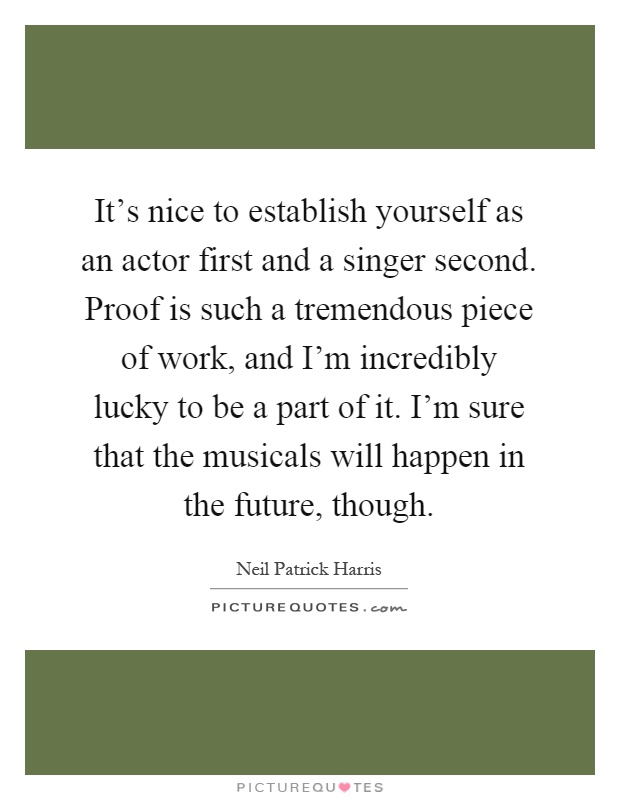 It's nice to establish yourself as an actor first and a singer second. Proof is such a tremendous piece of work, and I'm incredibly lucky to be a part of it. I'm sure that the musicals will happen in the future, though Picture Quote #1
