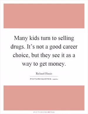 Many kids turn to selling drugs. It’s not a good career choice, but they see it as a way to get money Picture Quote #1