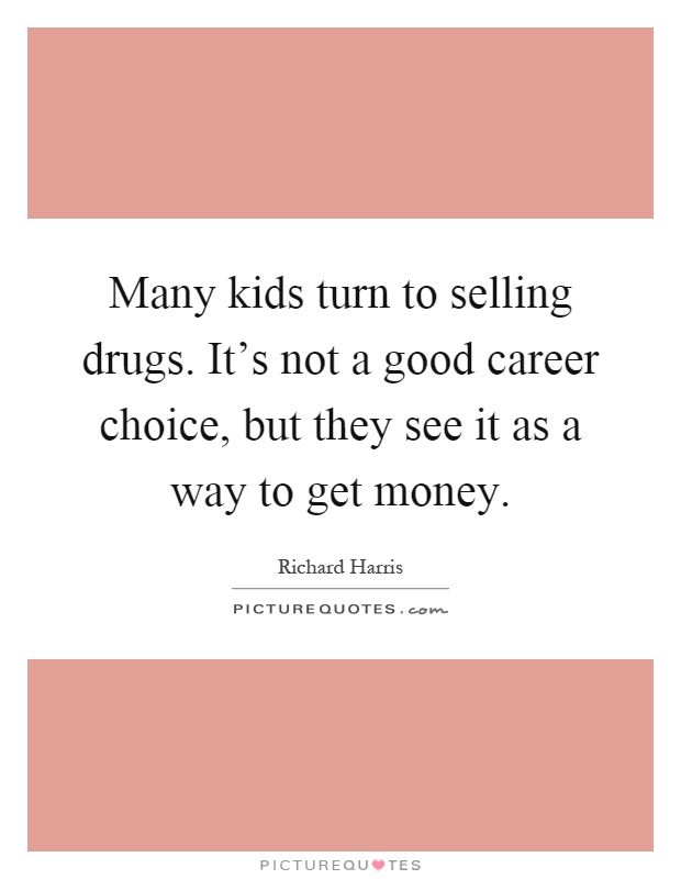 Many kids turn to selling drugs. It's not a good career choice, but they see it as a way to get money Picture Quote #1