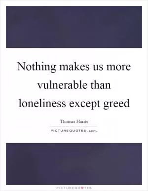 Nothing makes us more vulnerable than loneliness except greed Picture Quote #1