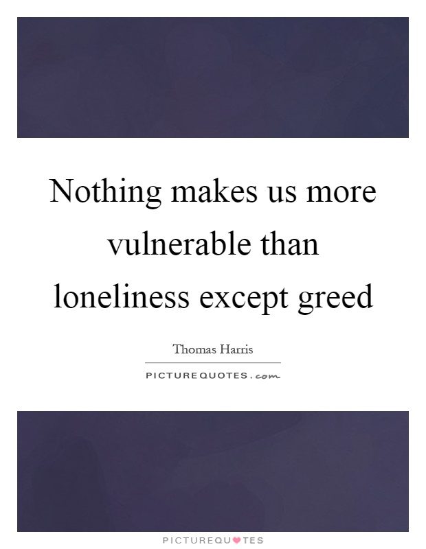 Nothing makes us more vulnerable than loneliness except greed Picture Quote #1