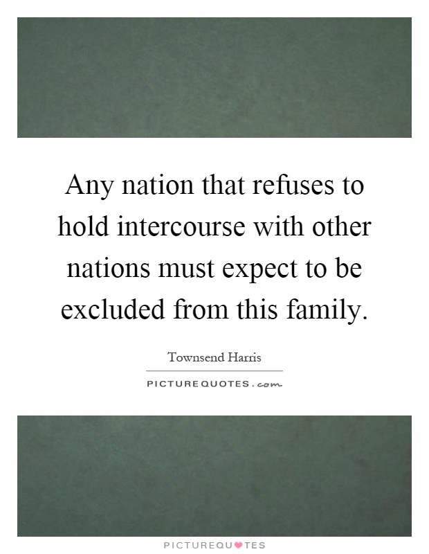 Any nation that refuses to hold intercourse with other nations must expect to be excluded from this family Picture Quote #1