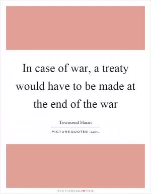 In case of war, a treaty would have to be made at the end of the war Picture Quote #1
