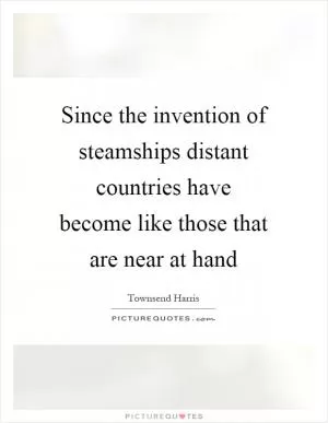 Since the invention of steamships distant countries have become like those that are near at hand Picture Quote #1