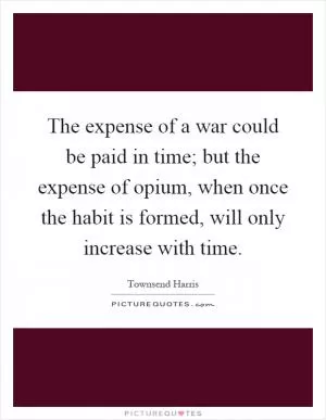 The expense of a war could be paid in time; but the expense of opium, when once the habit is formed, will only increase with time Picture Quote #1