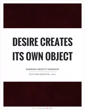 Desire creates its own object Picture Quote #1