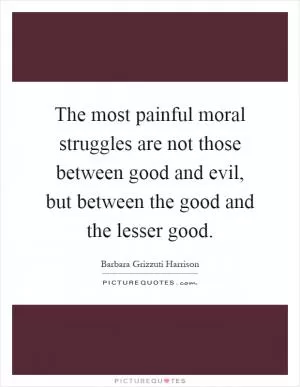 The most painful moral struggles are not those between good and evil, but between the good and the lesser good Picture Quote #1