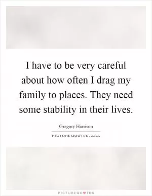 I have to be very careful about how often I drag my family to places. They need some stability in their lives Picture Quote #1