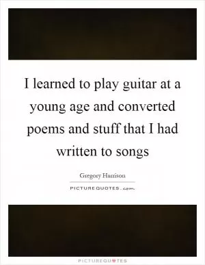 I learned to play guitar at a young age and converted poems and stuff that I had written to songs Picture Quote #1