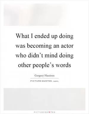 What I ended up doing was becoming an actor who didn’t mind doing other people’s words Picture Quote #1