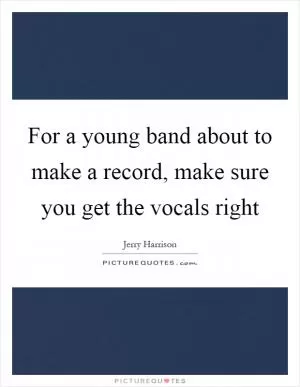 For a young band about to make a record, make sure you get the vocals right Picture Quote #1