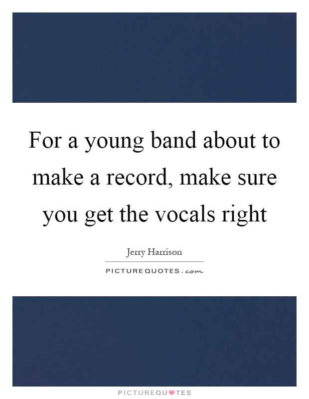 For a young band about to make a record, make sure you get the vocals right Picture Quote #1