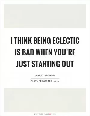 I think being eclectic is bad when you’re just starting out Picture Quote #1