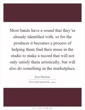 Most bands have a sound that they’re already identified with, so for the producer it becomes a process of helping them find their muse in the studio to make a record that will not only satisfy them artistically, but will also do something in the marketplace Picture Quote #1
