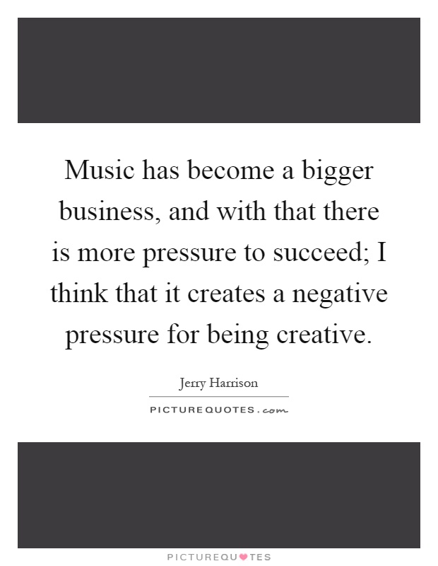 Music has become a bigger business, and with that there is more pressure to succeed; I think that it creates a negative pressure for being creative Picture Quote #1
