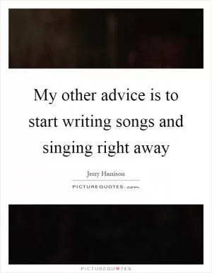 My other advice is to start writing songs and singing right away Picture Quote #1