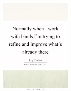 Normally when I work with bands I’m trying to refine and improve what’s already there Picture Quote #1