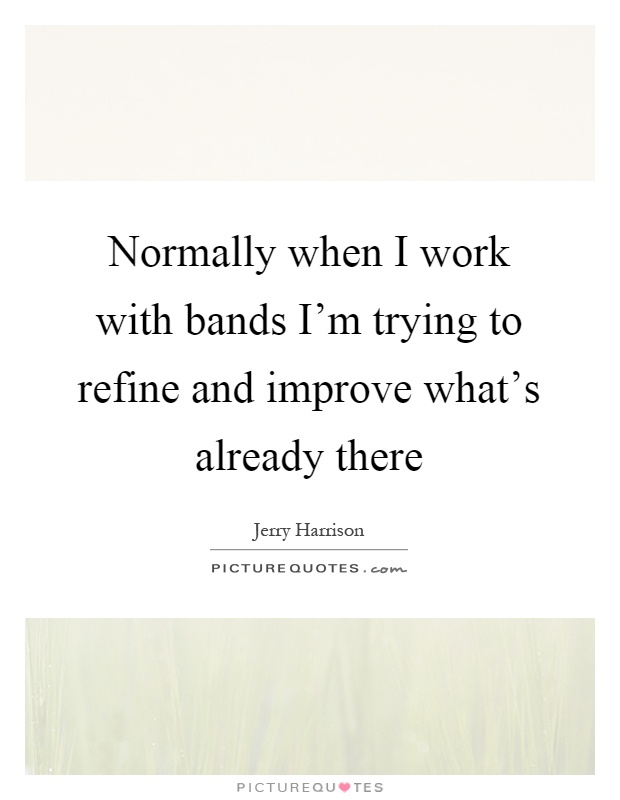 Normally when I work with bands I'm trying to refine and improve what's already there Picture Quote #1