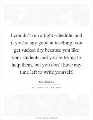 I couldn’t run a tight schedule, and if you’re any good at teaching, you get sucked dry because you like your students and you’re trying to help them, but you don’t have any time left to write yourself Picture Quote #1