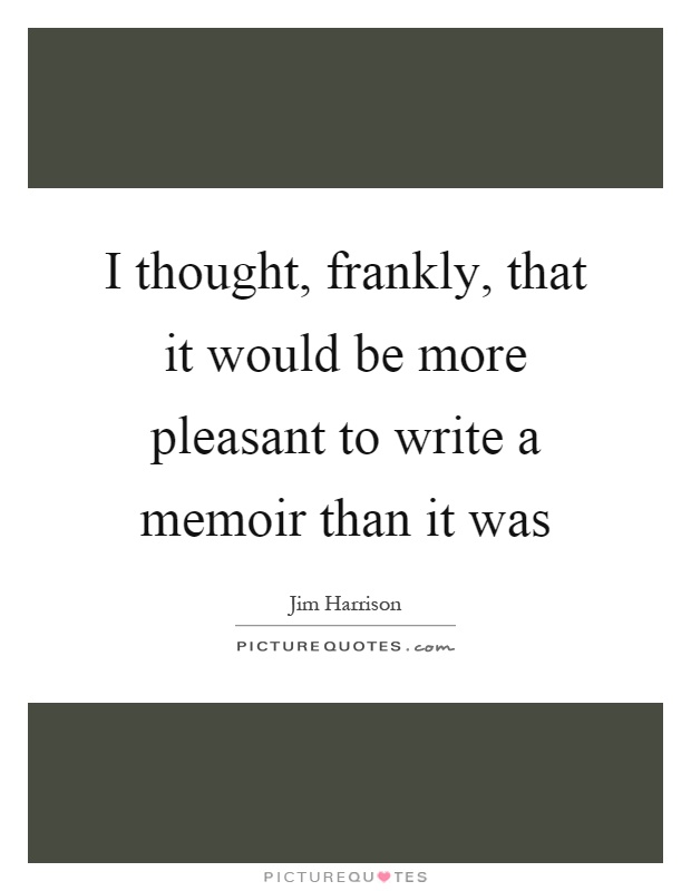 I thought, frankly, that it would be more pleasant to write a memoir than it was Picture Quote #1