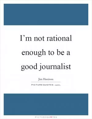 I’m not rational enough to be a good journalist Picture Quote #1