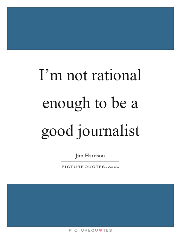 I'm not rational enough to be a good journalist Picture Quote #1