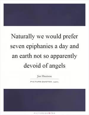 Naturally we would prefer seven epiphanies a day and an earth not so apparently devoid of angels Picture Quote #1