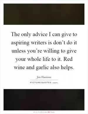 The only advice I can give to aspiring writers is don’t do it unless you’re willing to give your whole life to it. Red wine and garlic also helps Picture Quote #1