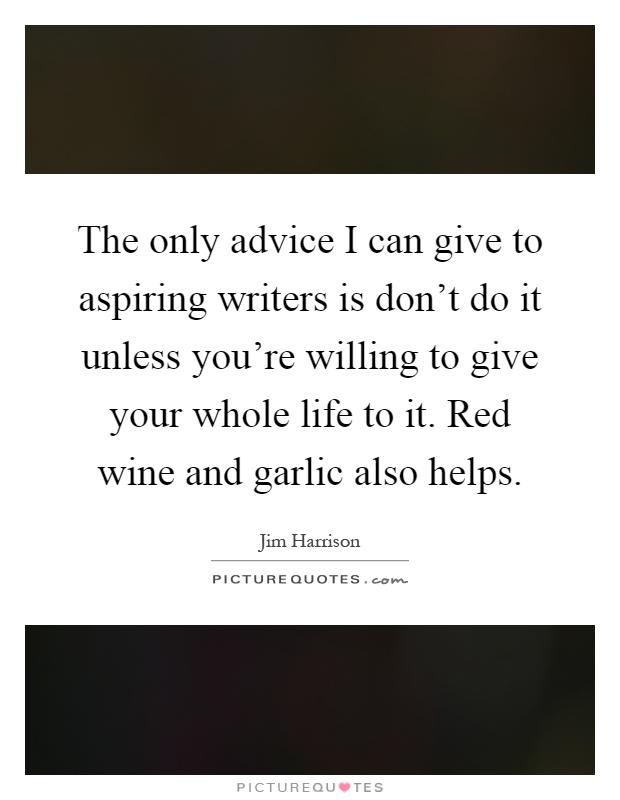 The only advice I can give to aspiring writers is don't do it unless you're willing to give your whole life to it. Red wine and garlic also helps Picture Quote #1
