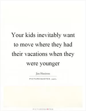 Your kids inevitably want to move where they had their vacations when they were younger Picture Quote #1