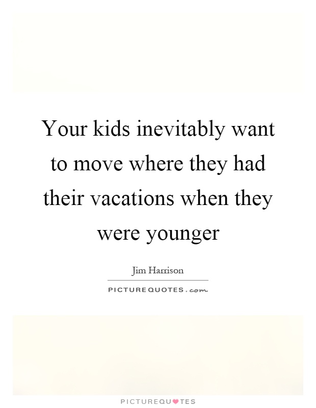 Your kids inevitably want to move where they had their vacations when they were younger Picture Quote #1