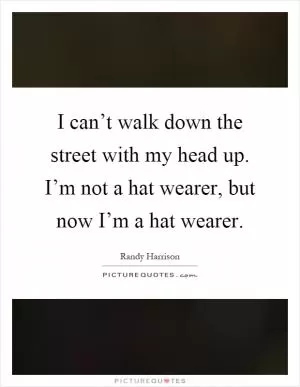 I can’t walk down the street with my head up. I’m not a hat wearer, but now I’m a hat wearer Picture Quote #1