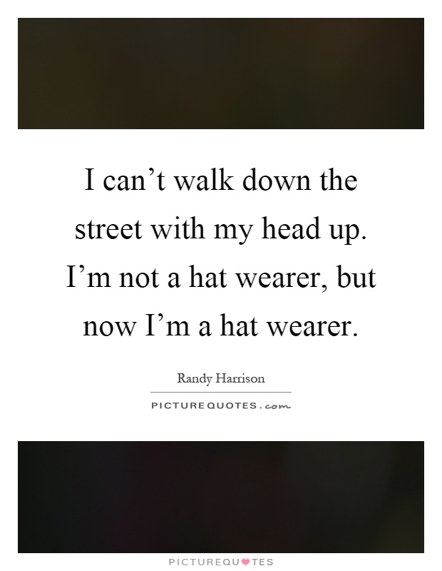 I can't walk down the street with my head up. I'm not a hat wearer, but now I'm a hat wearer Picture Quote #1