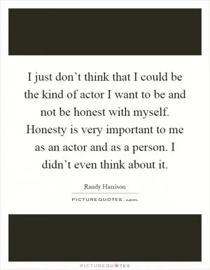 I just don’t think that I could be the kind of actor I want to be and not be honest with myself. Honesty is very important to me as an actor and as a person. I didn’t even think about it Picture Quote #1