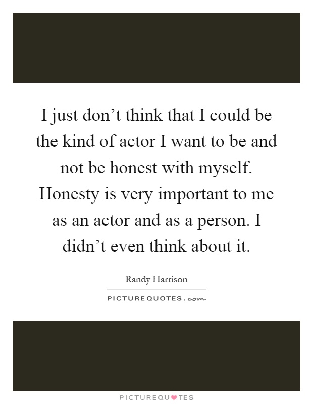 I just don't think that I could be the kind of actor I want to be and not be honest with myself. Honesty is very important to me as an actor and as a person. I didn't even think about it Picture Quote #1
