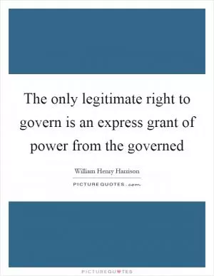 The only legitimate right to govern is an express grant of power from the governed Picture Quote #1
