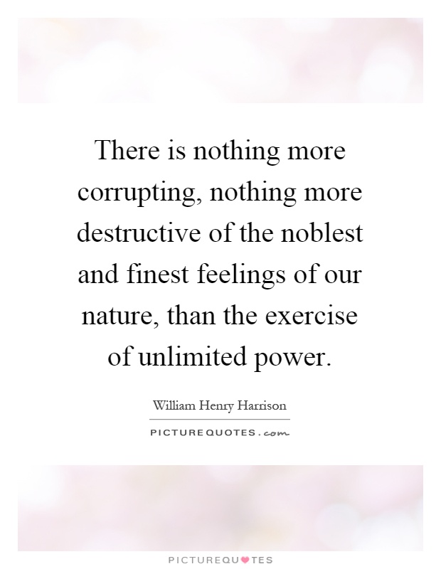 There is nothing more corrupting, nothing more destructive of the noblest and finest feelings of our nature, than the exercise of unlimited power Picture Quote #1