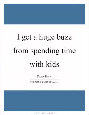 I get a huge buzz from spending time with kids Picture Quote #1