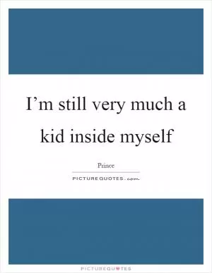 I’m still very much a kid inside myself Picture Quote #1