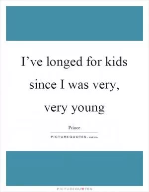 I’ve longed for kids since I was very, very young Picture Quote #1